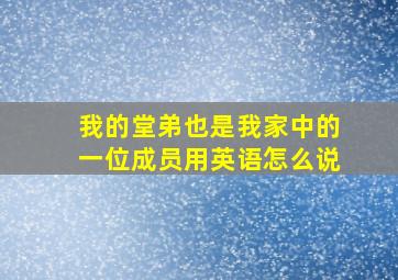 我的堂弟也是我家中的一位成员用英语怎么说