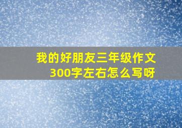 我的好朋友三年级作文300字左右怎么写呀