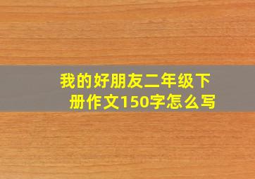 我的好朋友二年级下册作文150字怎么写