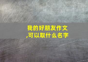 我的好朋友作文,可以取什么名字