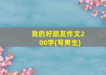 我的好朋友作文200字(写男生)