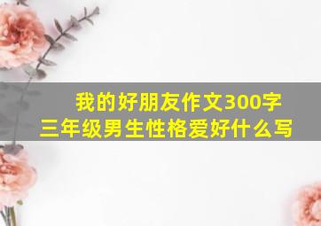 我的好朋友作文300字三年级男生性格爱好什么写