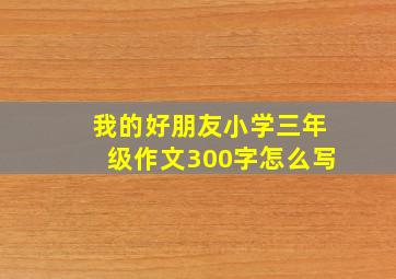 我的好朋友小学三年级作文300字怎么写