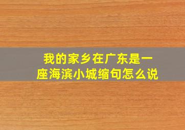 我的家乡在广东是一座海滨小城缩句怎么说