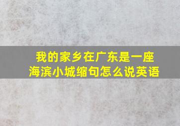 我的家乡在广东是一座海滨小城缩句怎么说英语