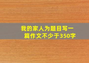 我的家人为题目写一篇作文不少于350字