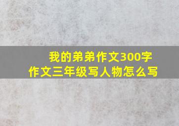 我的弟弟作文300字作文三年级写人物怎么写