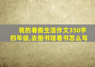 我的暑假生活作文350字四年级,去图书馆看书怎么写