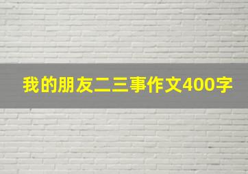 我的朋友二三事作文400字