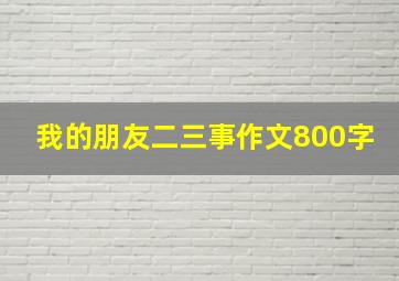 我的朋友二三事作文800字