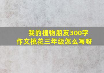 我的植物朋友300字作文桃花三年级怎么写呀