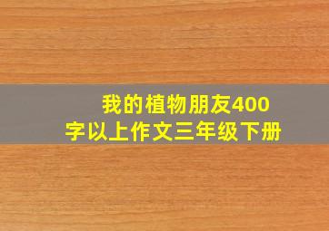 我的植物朋友400字以上作文三年级下册