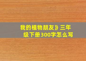 我的植物朋友》三年级下册300字怎么写