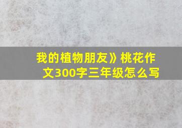 我的植物朋友》桃花作文300字三年级怎么写