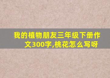 我的植物朋友三年级下册作文300字,桃花怎么写呀