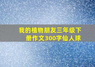 我的植物朋友三年级下册作文300字仙人球