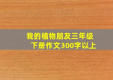 我的植物朋友三年级下册作文300字以上