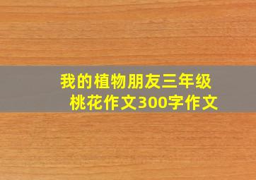 我的植物朋友三年级桃花作文300字作文