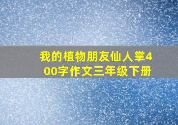 我的植物朋友仙人掌400字作文三年级下册