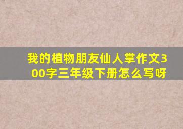 我的植物朋友仙人掌作文300字三年级下册怎么写呀