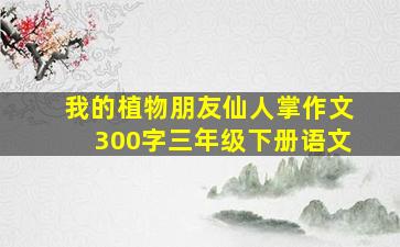 我的植物朋友仙人掌作文300字三年级下册语文