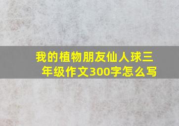 我的植物朋友仙人球三年级作文300字怎么写