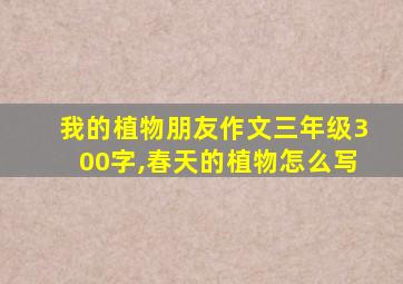 我的植物朋友作文三年级300字,春天的植物怎么写