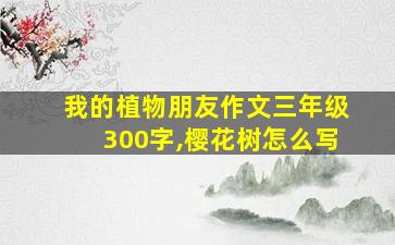 我的植物朋友作文三年级300字,樱花树怎么写