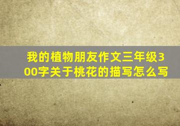 我的植物朋友作文三年级300字关于桃花的描写怎么写