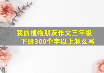 我的植物朋友作文三年级下册300个字以上怎么写