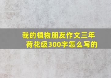 我的植物朋友作文三年荷花级300字怎么写的