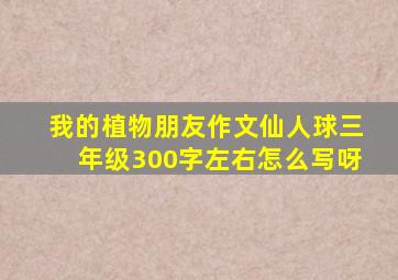 我的植物朋友作文仙人球三年级300字左右怎么写呀