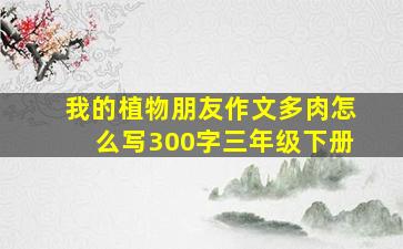 我的植物朋友作文多肉怎么写300字三年级下册