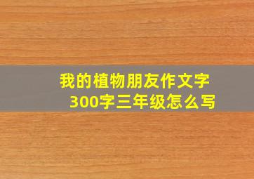 我的植物朋友作文字300字三年级怎么写