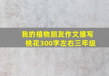 我的植物朋友作文描写桃花300字左右三年级