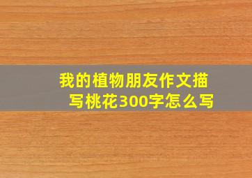 我的植物朋友作文描写桃花300字怎么写