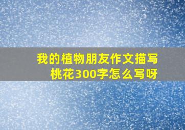 我的植物朋友作文描写桃花300字怎么写呀