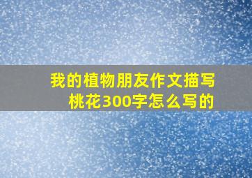 我的植物朋友作文描写桃花300字怎么写的