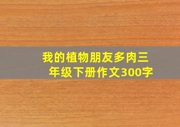 我的植物朋友多肉三年级下册作文300字