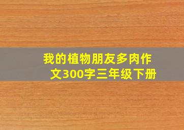 我的植物朋友多肉作文300字三年级下册