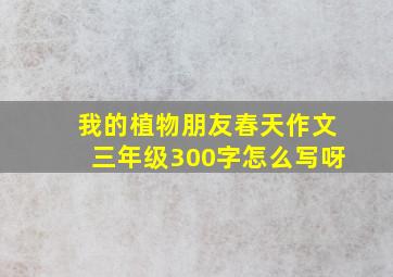 我的植物朋友春天作文三年级300字怎么写呀