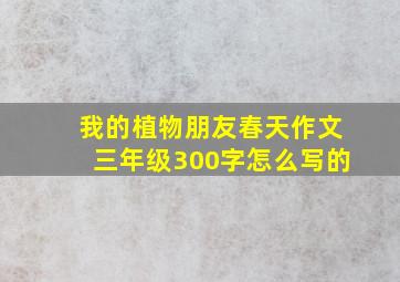 我的植物朋友春天作文三年级300字怎么写的