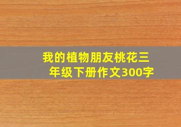 我的植物朋友桃花三年级下册作文300字