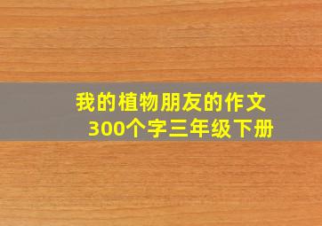 我的植物朋友的作文300个字三年级下册