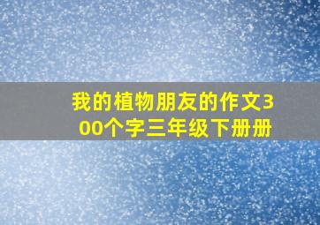 我的植物朋友的作文300个字三年级下册册