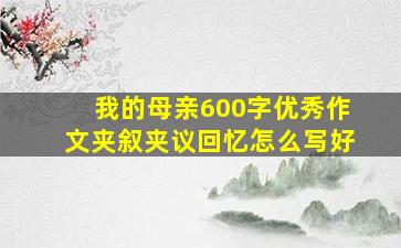 我的母亲600字优秀作文夹叙夹议回忆怎么写好