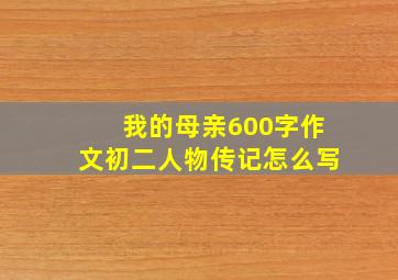 我的母亲600字作文初二人物传记怎么写