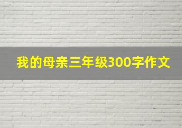 我的母亲三年级300字作文