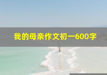 我的母亲作文初一600字