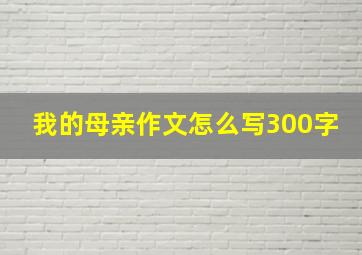 我的母亲作文怎么写300字